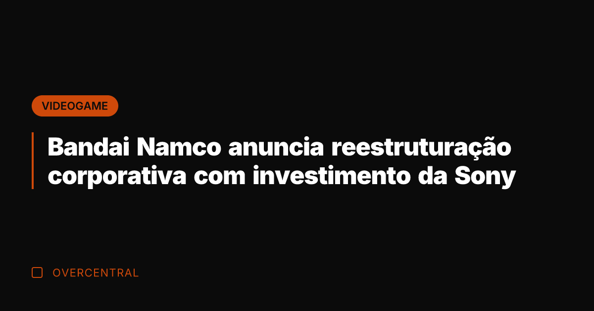 Bandai Namco anuncia reestruturação corporativa com investimento da Sony
