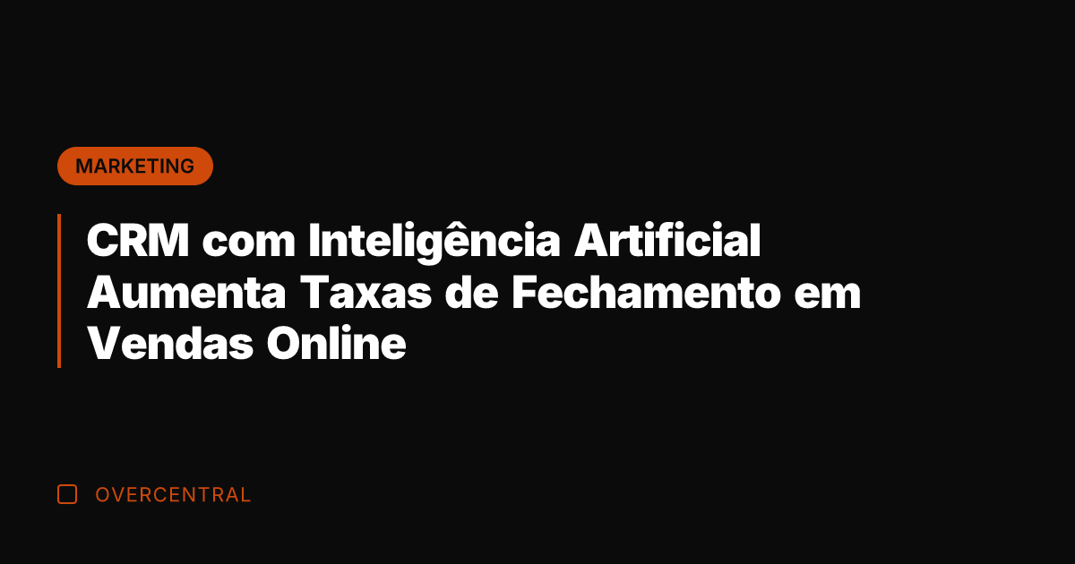 CRM com Inteligência Artificial Aumenta Taxas de Fechamento em Vendas Online