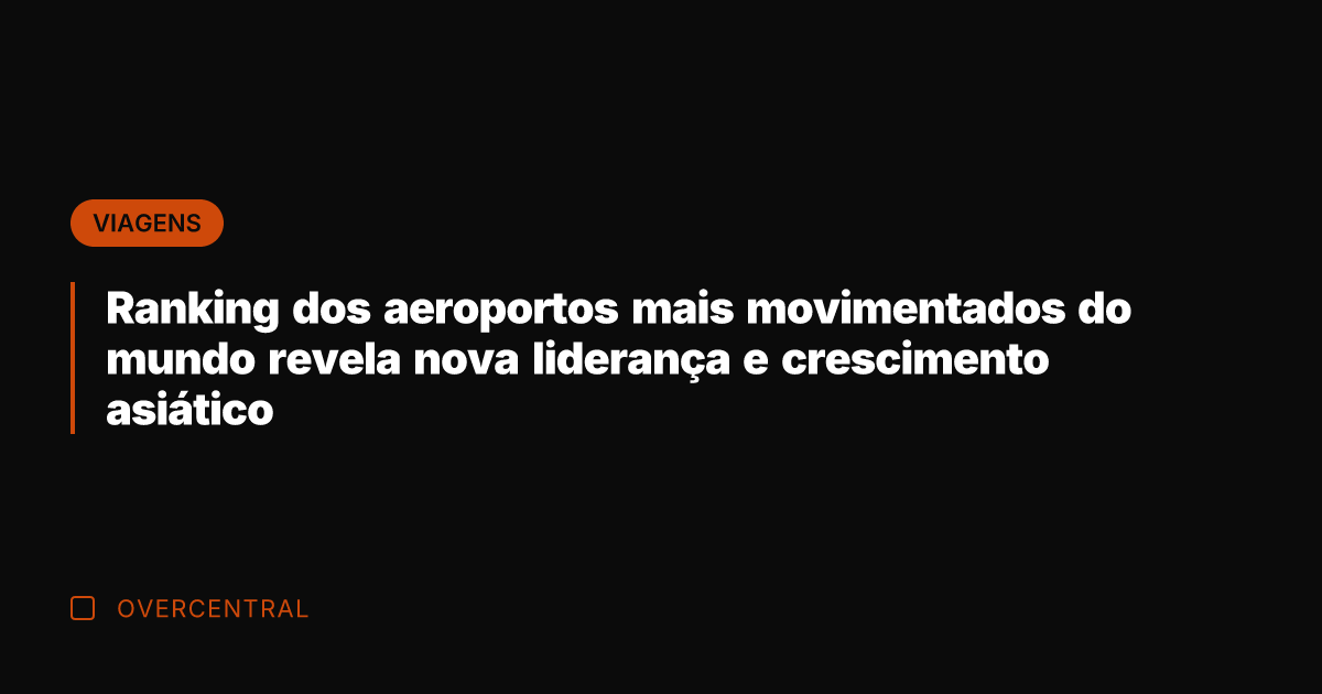 Ranking dos aeroportos mais movimentados do mundo revela nova liderança e crescimento