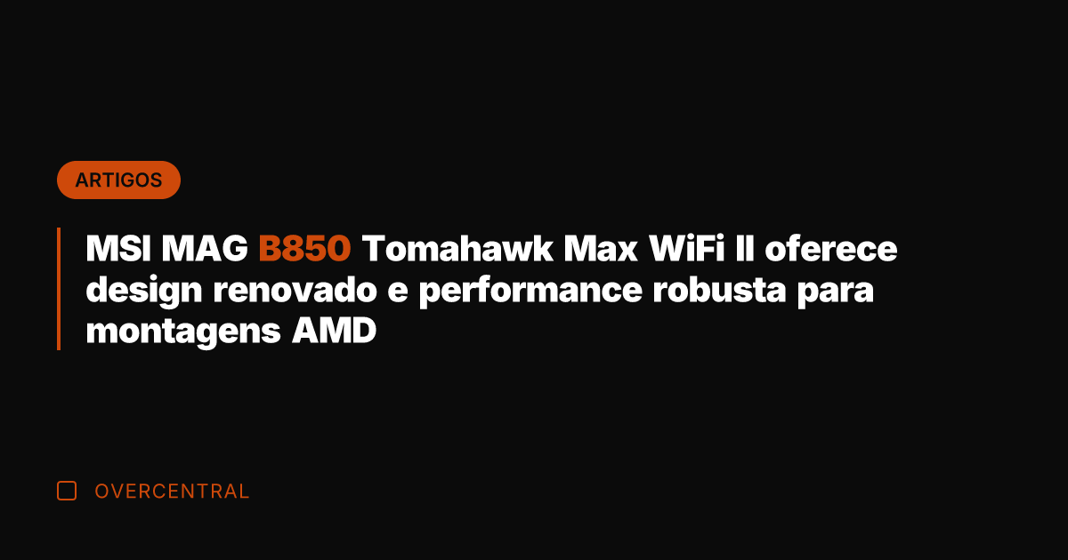 MSI MAG B850 Tomahawk Max WiFi II oferece design renovado e performance