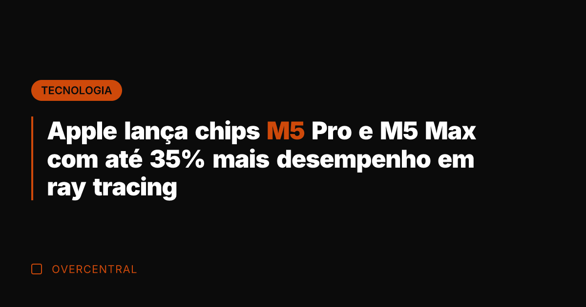 Apple lança chips M5 Pro e M5 Max com até 35% mais