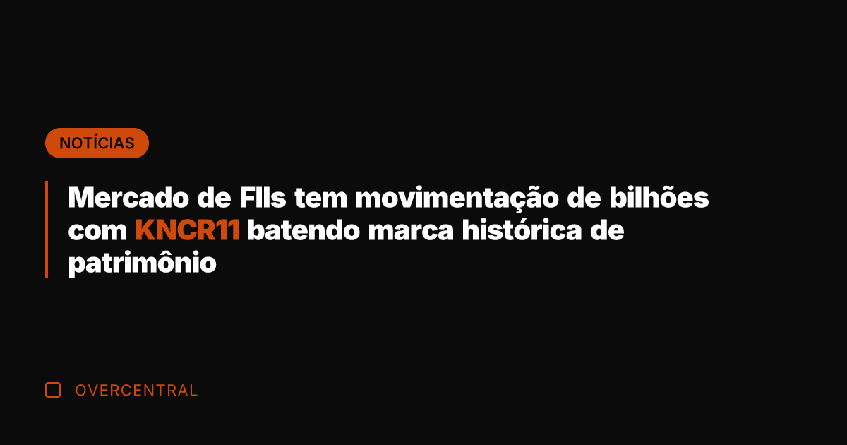 Mercado de FIIs tem movimentação de bilhões com KNCR11 batendo marca histórica