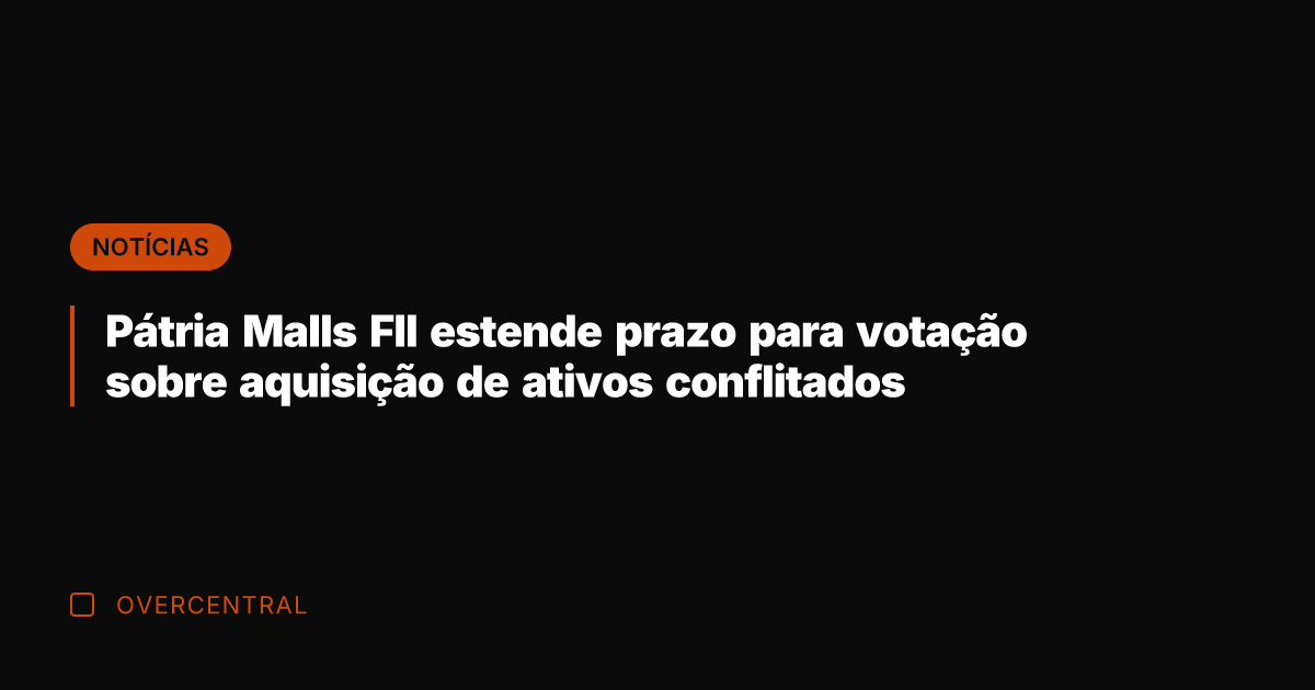 Pátria Malls FII estende prazo para votação sobre aquisição de ativos conflitados