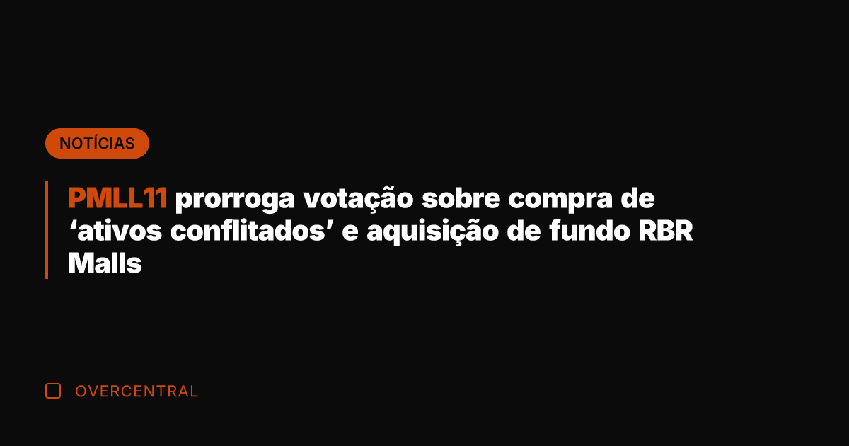 PMLL11 prorroga votação sobre compra de 'ativos conflitados' e aquisição de fundo