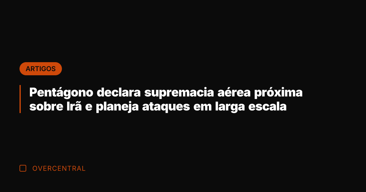 Pentágono declara supremacia aérea próxima sobre Irã e planeja ataques em larga