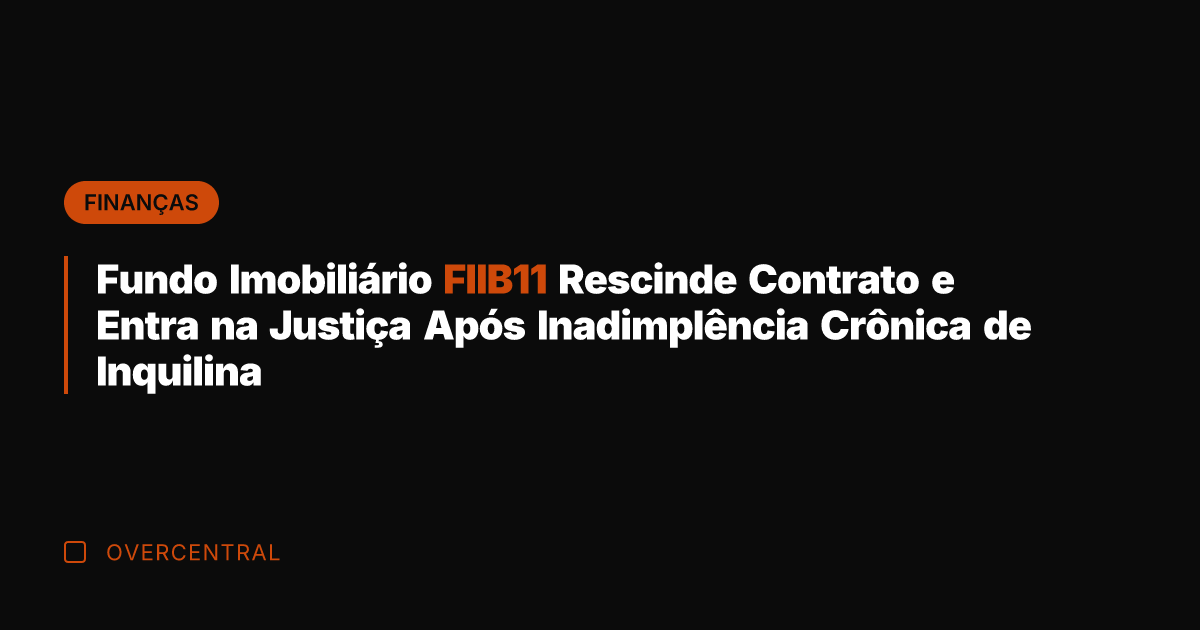 Fundo Imobiliário FIIB11 Rescinde Contrato e Entra na Justiça Após Inadimplência Crônica