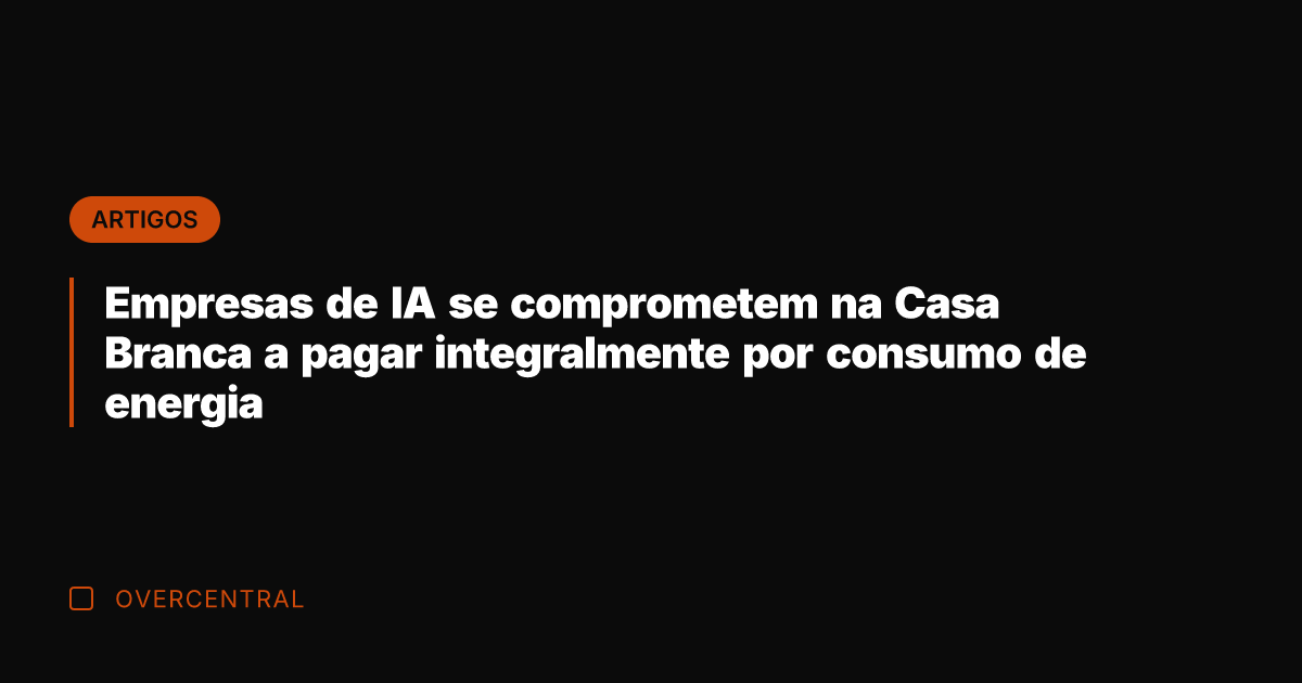 Empresas de IA se comprometem na Casa Branca a pagar integralmente por