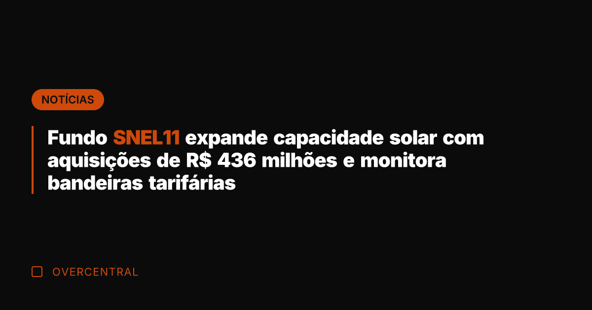 Fundo SNEL11 expande capacidade solar com aquisições de R$ 436 milhões e