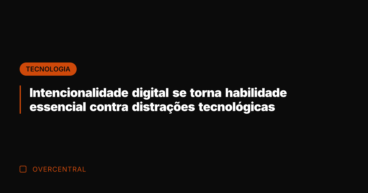 Intencionalidade digital se torna habilidade essencial contra distrações tecnológicas