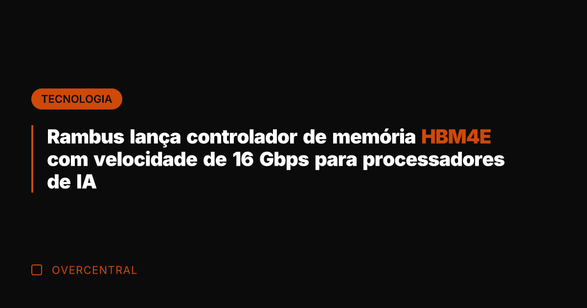 Rambus lança controlador de memória HBM4E com velocidade de 16 Gbps para
