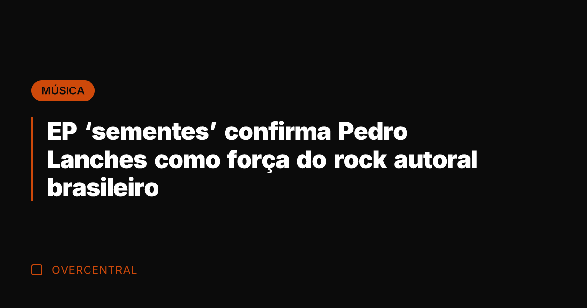 EP 'sementes' confirma Pedro Lanches como força do rock autoral brasileiro
