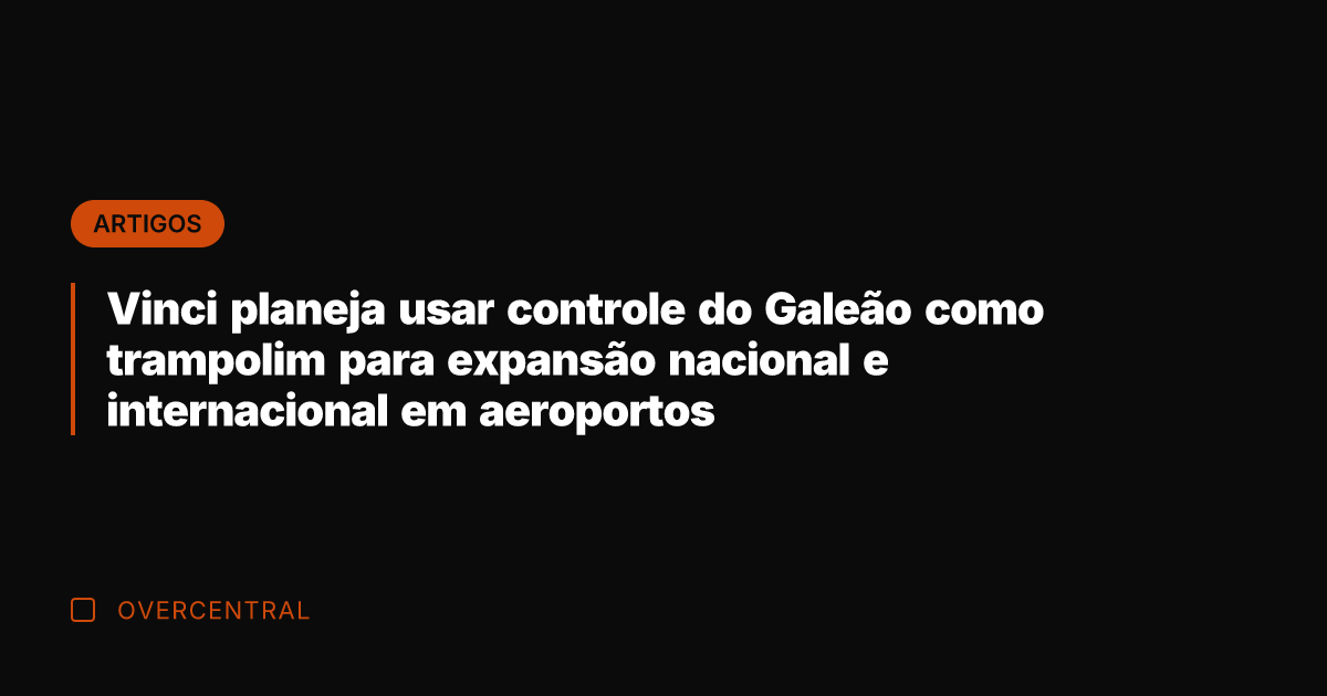 Vinci planeja usar controle do Galeão como trampolim para expansão nacional e