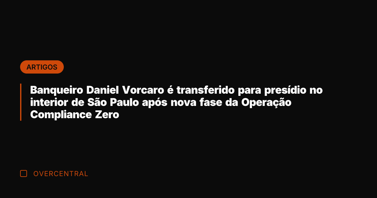 Banqueiro Daniel Vorcaro é transferido para presídio no interior de São Paulo