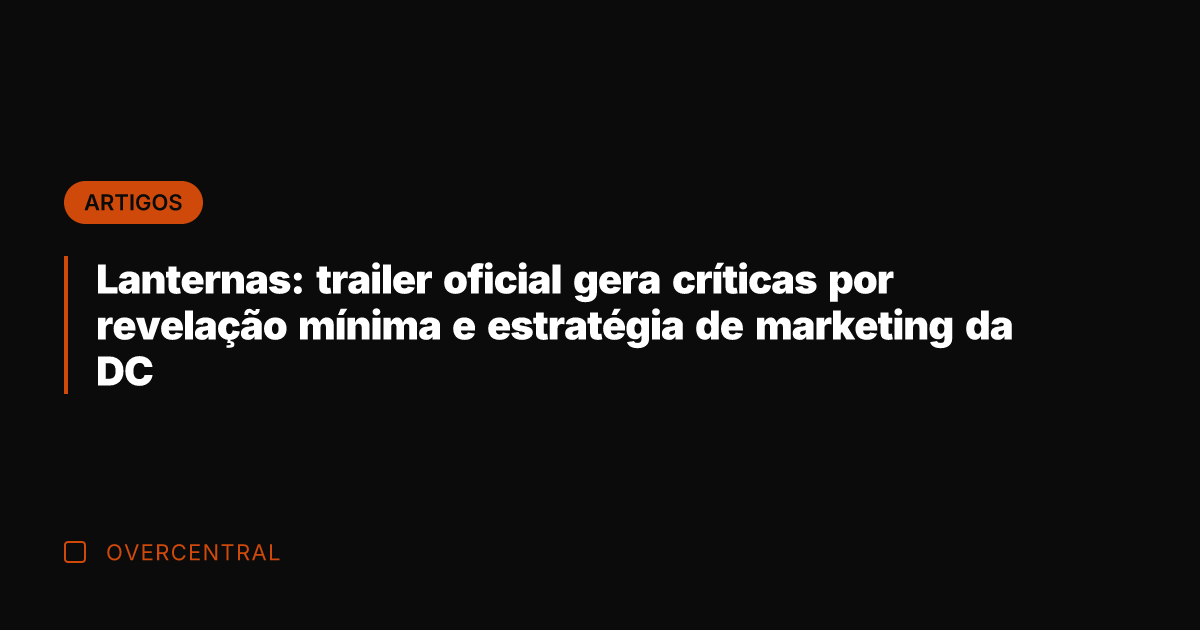 Lanternas: trailer oficial gera críticas por revelação mínima e estratégia de marketing
