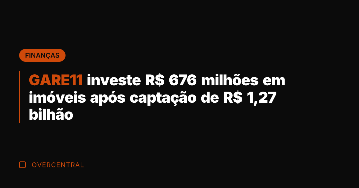 GARE11 investe R$ 676 milhões em imóveis após captação de R$ 1,27