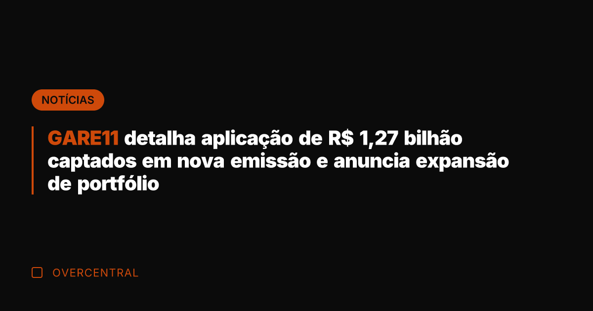 GARE11 detalha aplicação de R$ 1,27 bilhão captados em nova emissão e