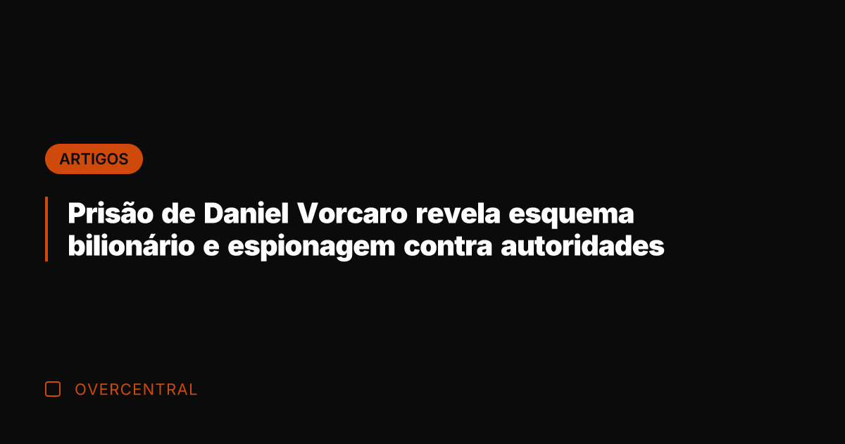Prisão de Daniel Vorcaro revela esquema bilionário e espionagem contra autoridades