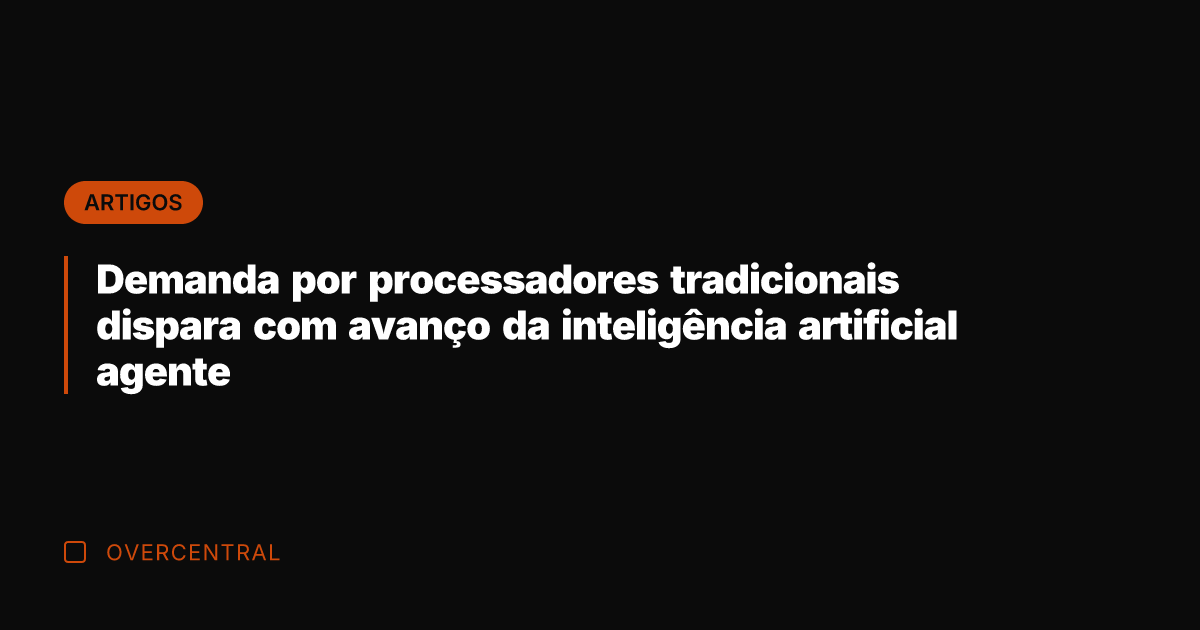 Demanda por processadores tradicionais dispara com avanço da inteligência artificial agente