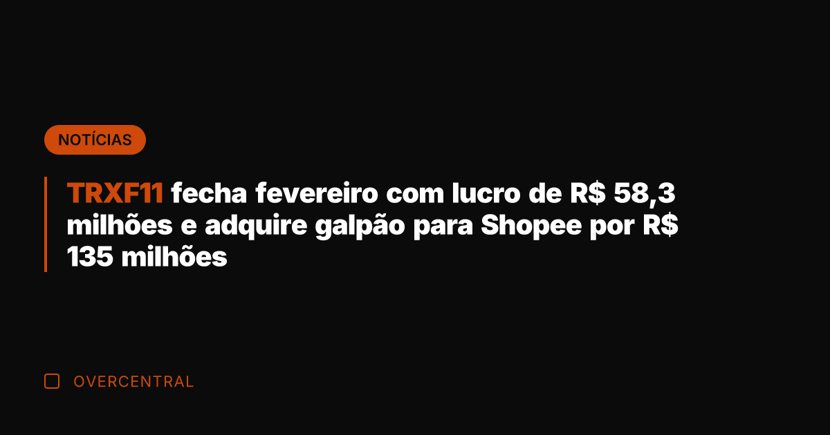 TRXF11 fecha fevereiro com lucro de R$ 58,3 milhões e adquire galpão