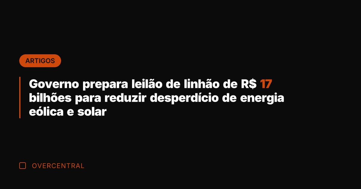 Governo prepara leilão de linhão de R$ 17 bilhões para reduzir desperdício