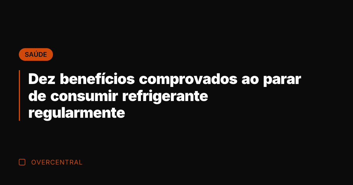 Dez benefícios comprovados ao parar de consumir refrigerante regularmente
