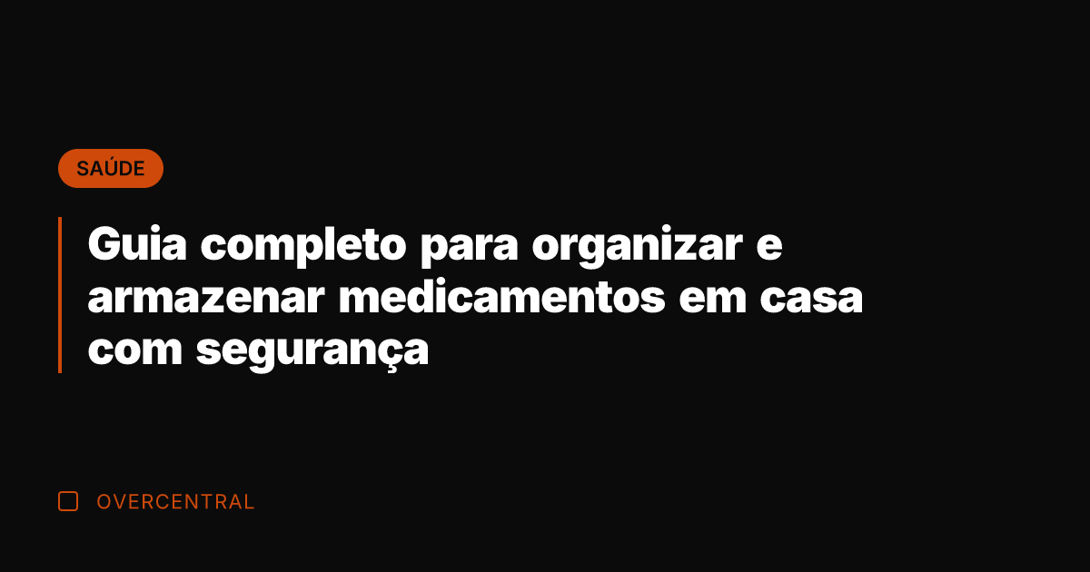 Guia completo para organizar e armazenar medicamentos em casa com segurança