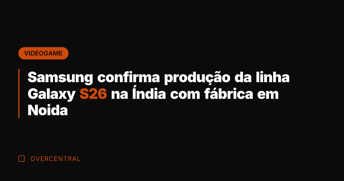 Samsung confirma produção da linha Galaxy S26 na Índia com fábrica em