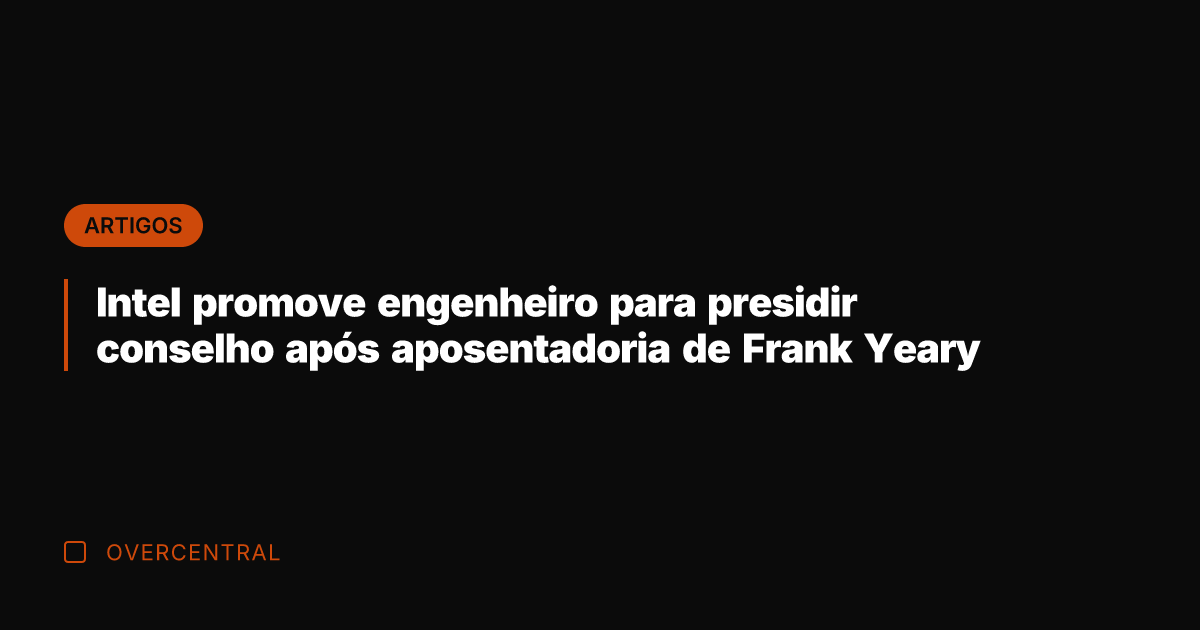 Intel promove engenheiro para presidir conselho após aposentadoria de Frank Yeary