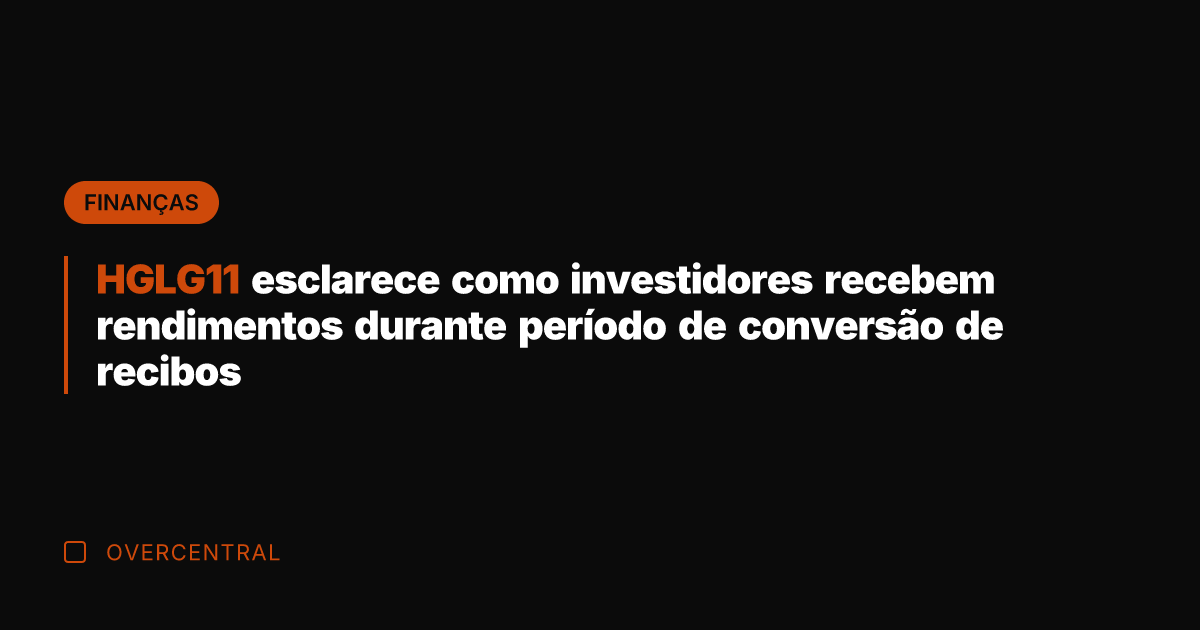 HGLG11 esclarece como investidores recebem rendimentos durante período de conversão de recibos
