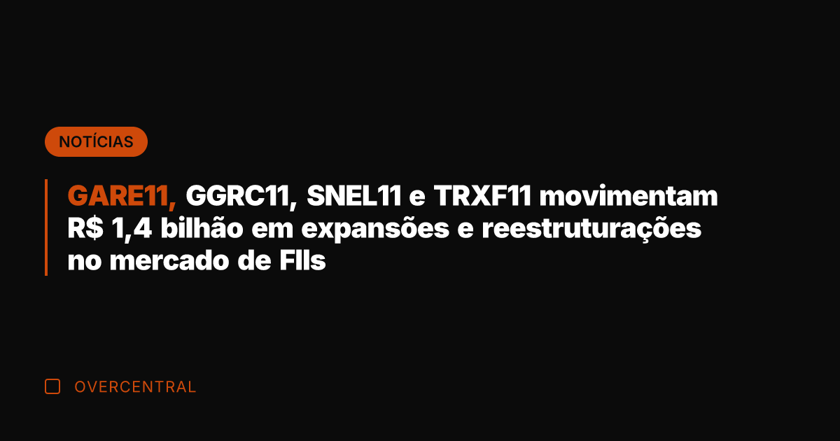 GARE11, GGRC11, SNEL11 e TRXF11 movimentam R$ 1,4 bilhão em expansões e