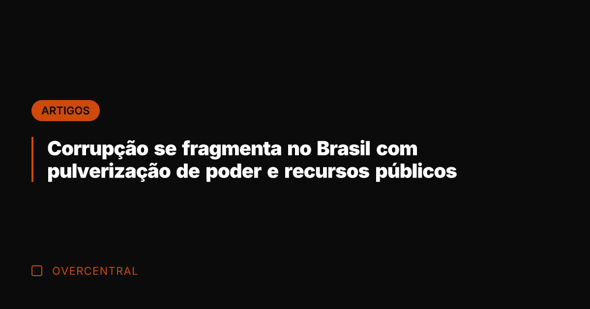 Corrupção se fragmenta no Brasil com pulverização de poder e recursos públicos
