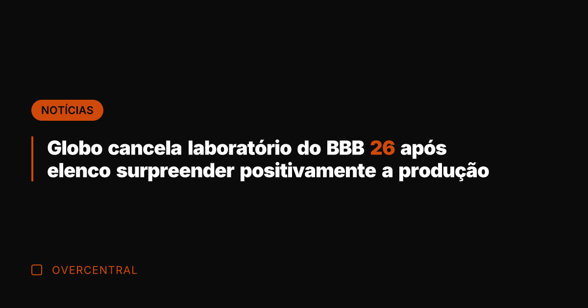 Globo cancela laboratório do BBB 26 após elenco surpreender positivamente a produção