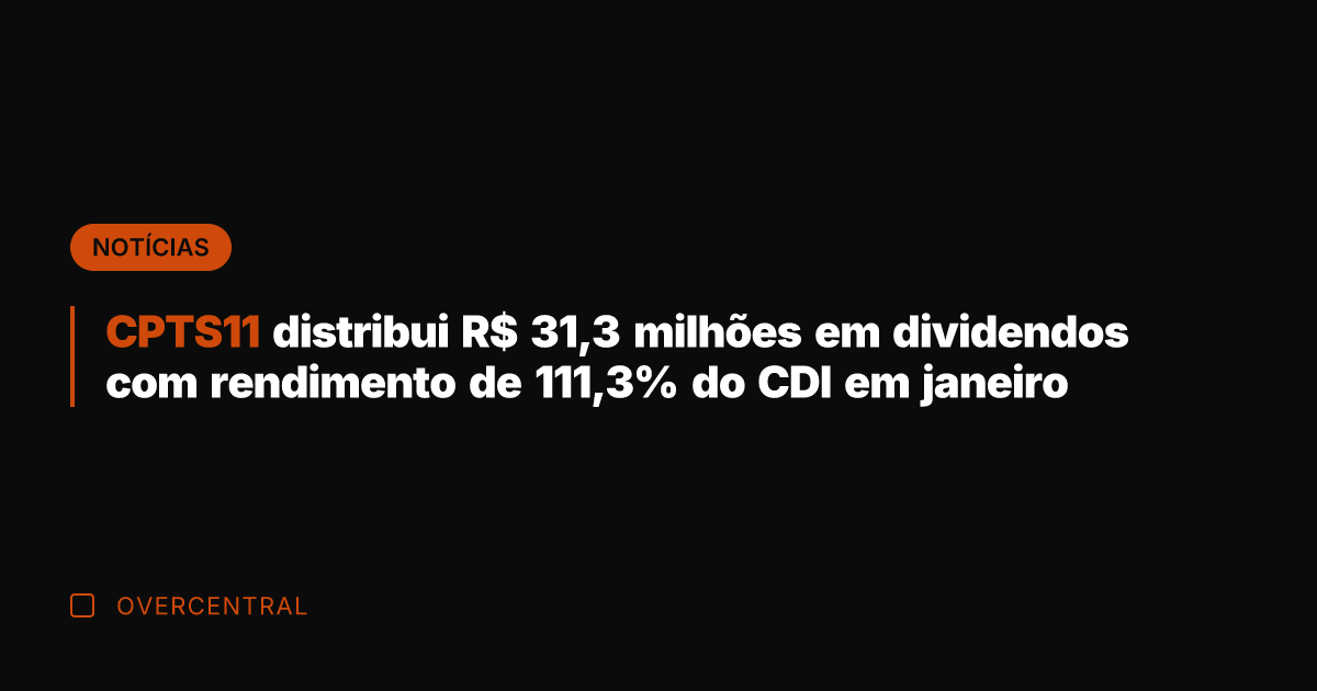 CPTS11 distribui R$ 31,3 milhões em dividendos com rendimento de 111,3% do