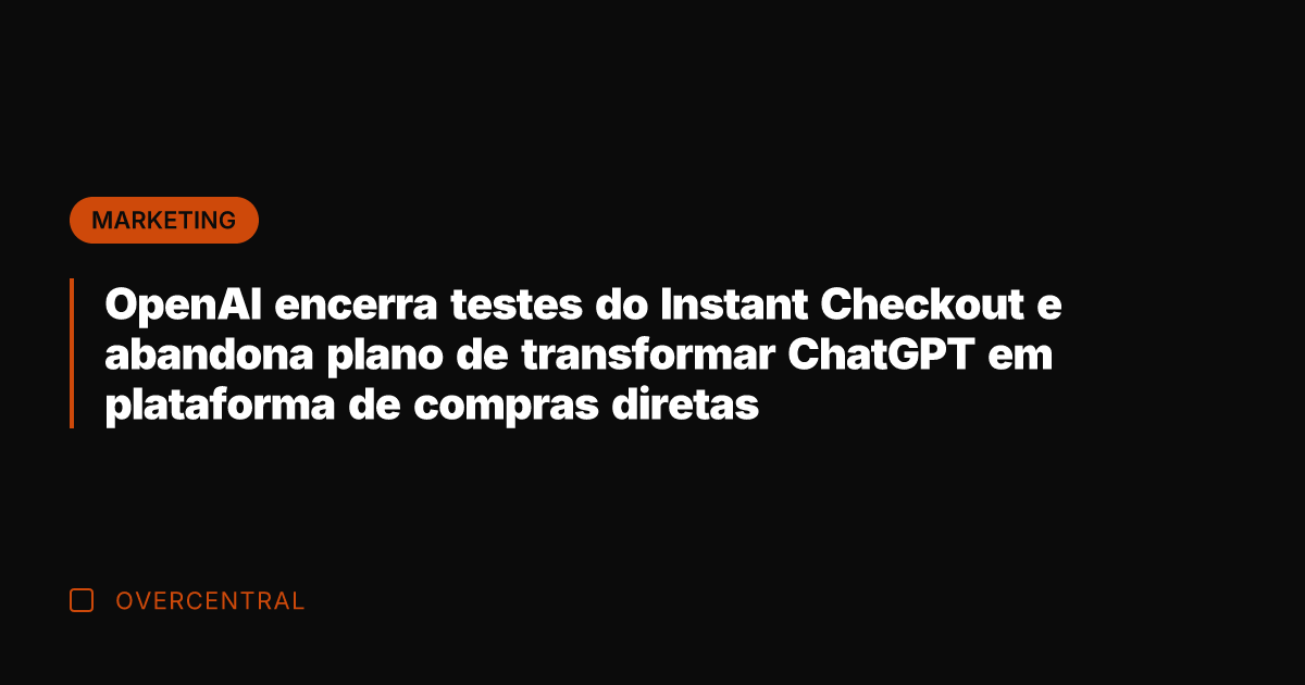 OpenAI encerra testes do Instant Checkout e abandona plano de transformar ChatGPT
