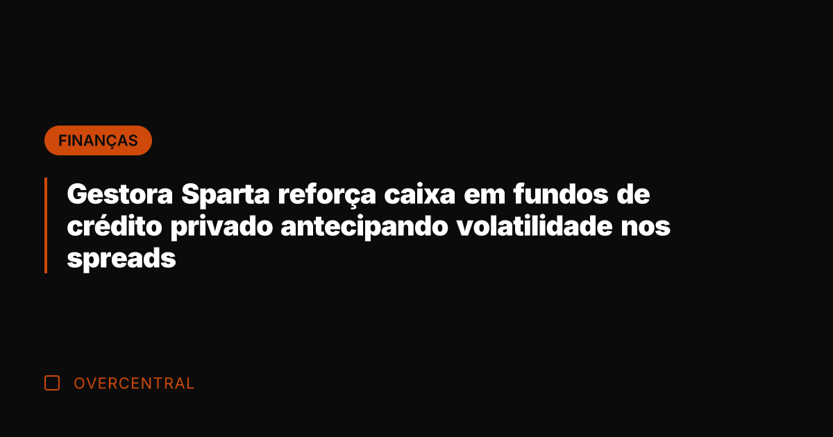 Gestora Sparta reforça caixa em fundos de crédito privado antecipando volatilidade nos