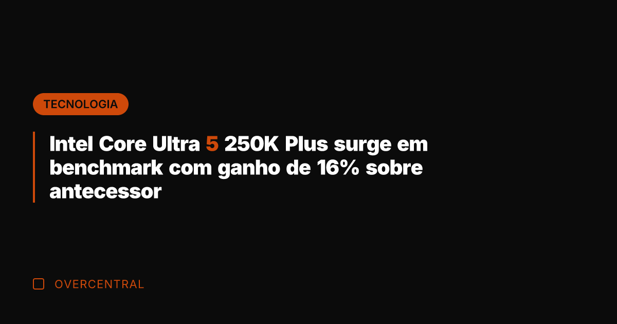 Intel Core Ultra 5 250K Plus surge em benchmark com ganho de