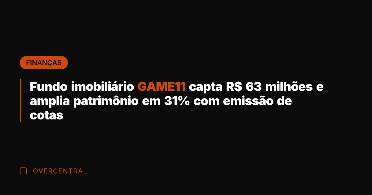 Fundo imobiliário GAME11 capta R$ 63 milhões e amplia patrimônio em 31%