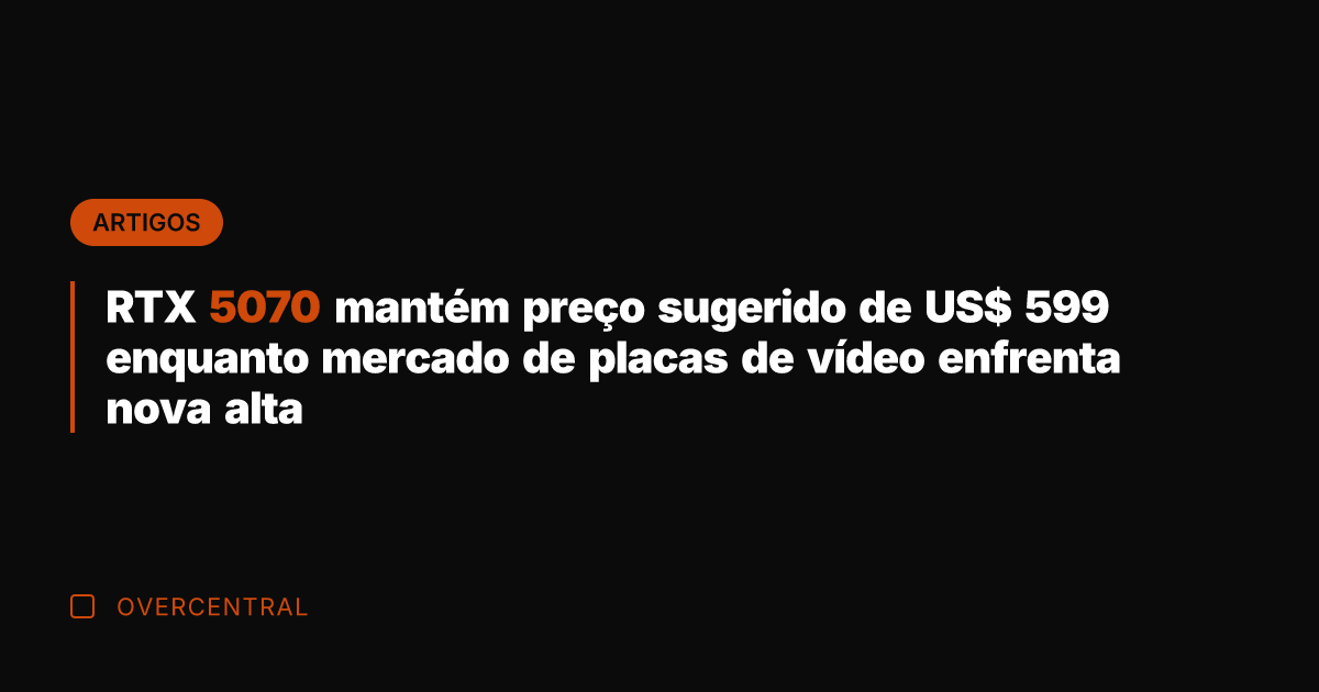 RTX 5070 mantém preço sugerido de US$ 599 enquanto mercado de placas