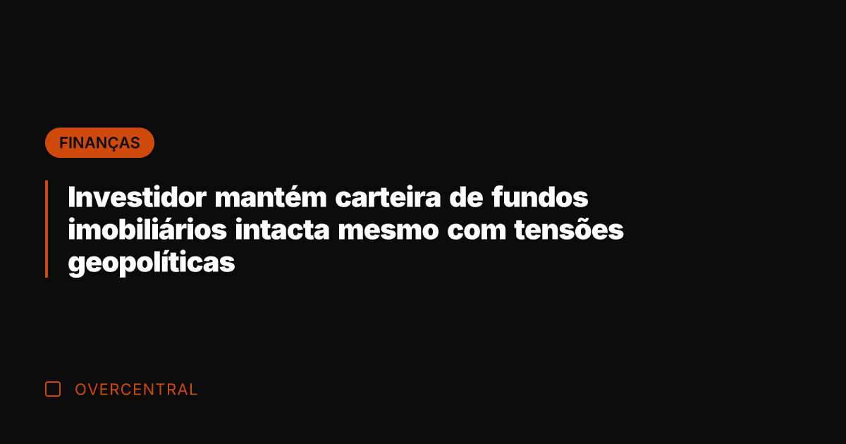 Investidor mantém carteira de fundos imobiliários intacta mesmo com tensões geopolíticas