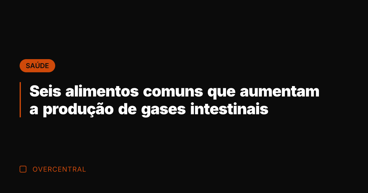 Seis alimentos comuns que aumentam a produção de gases intestinais