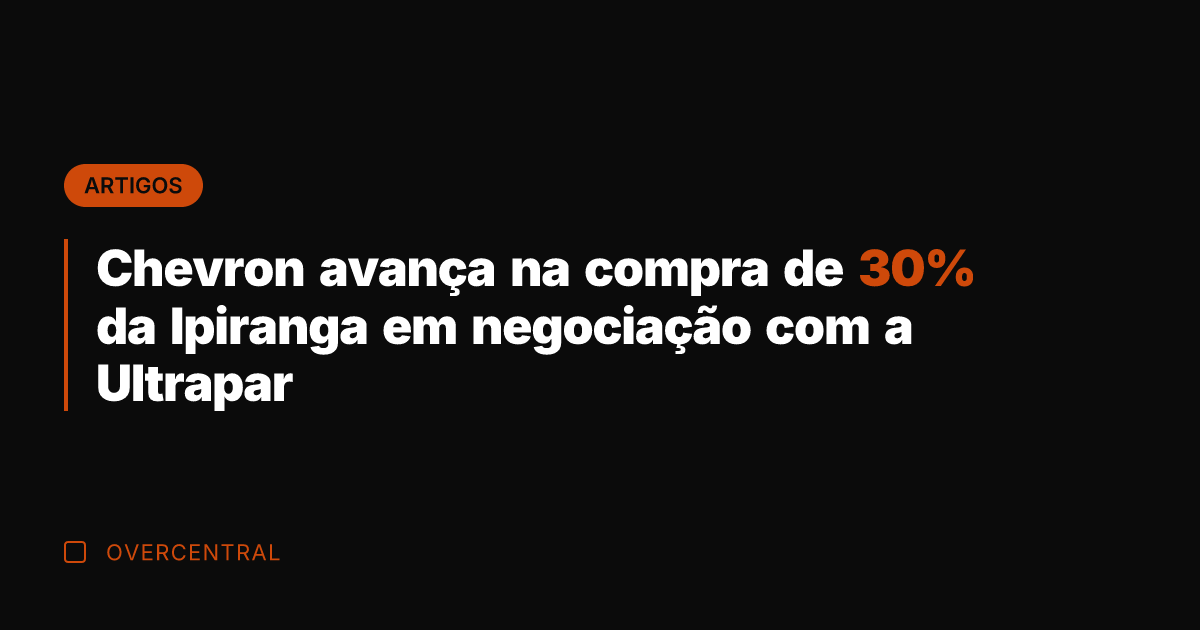 Chevron avança na compra de 30% da Ipiranga em negociação com a