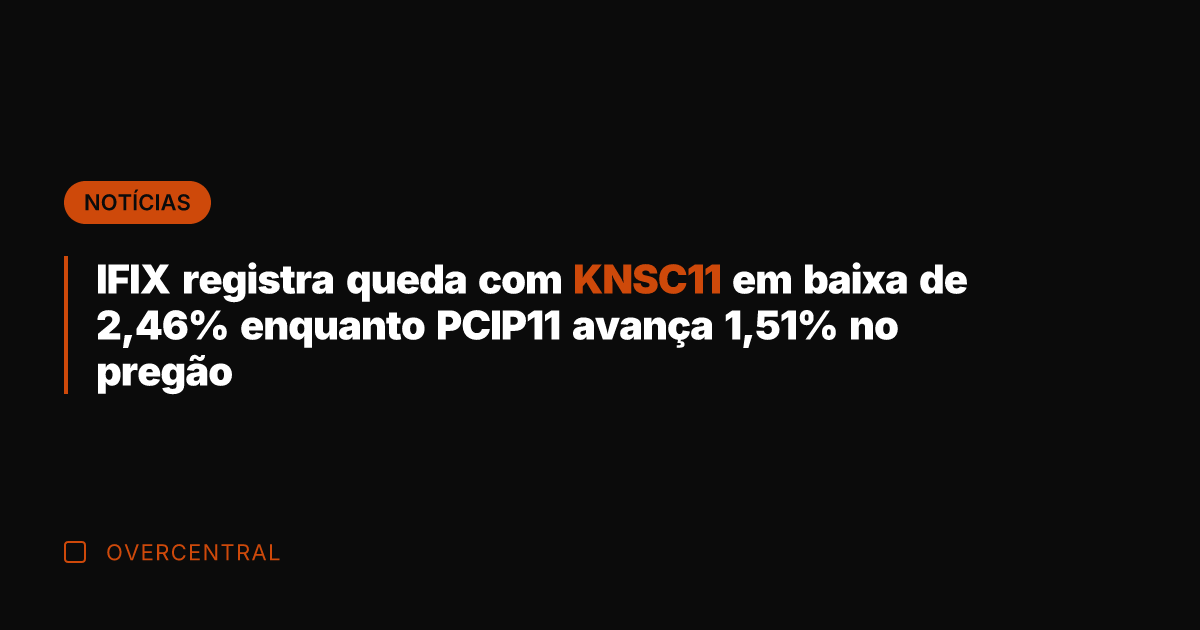 IFIX registra queda com KNSC11 em baixa de 2,46% enquanto PCIP11 avança