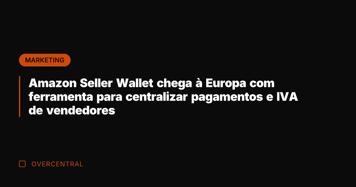 Amazon Seller Wallet chega à Europa com ferramenta para centralizar pagamentos e