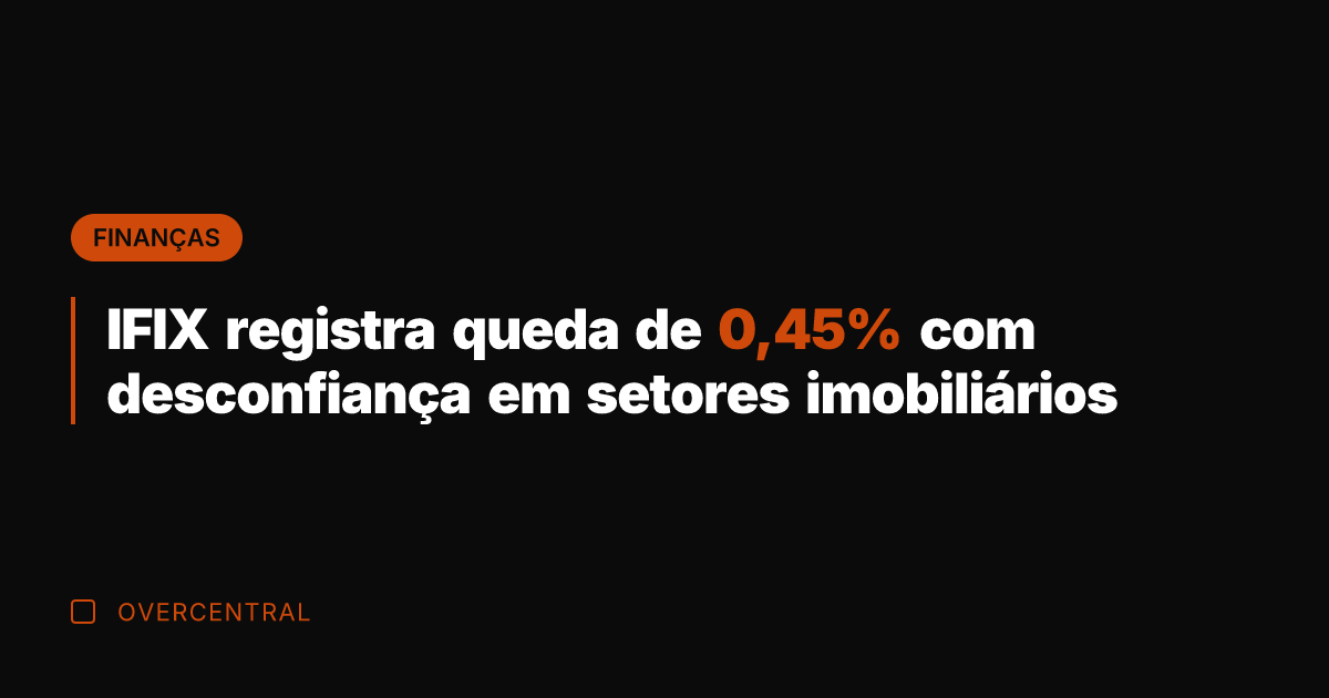 IFIX registra queda de 0,45% com desconfiança em setores imobiliários