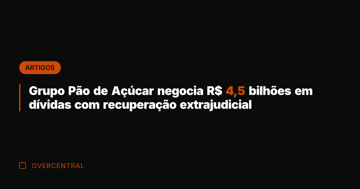 Grupo Pão de Açúcar negocia R$ 4,5 bilhões em dívidas com recuperação