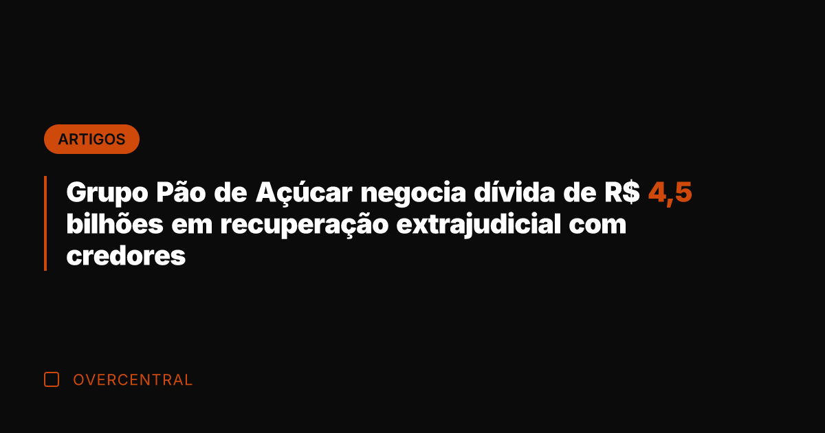 Grupo Pão de Açúcar negocia dívida de R$ 4,5 bilhões em recuperação