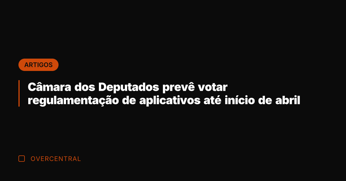 Câmara dos Deputados prevê votar regulamentação de aplicativos até início de abril