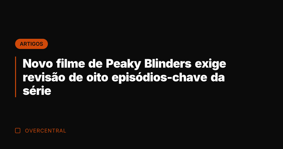Novo filme de Peaky Blinders exige revisão de oito episódios-chave da série