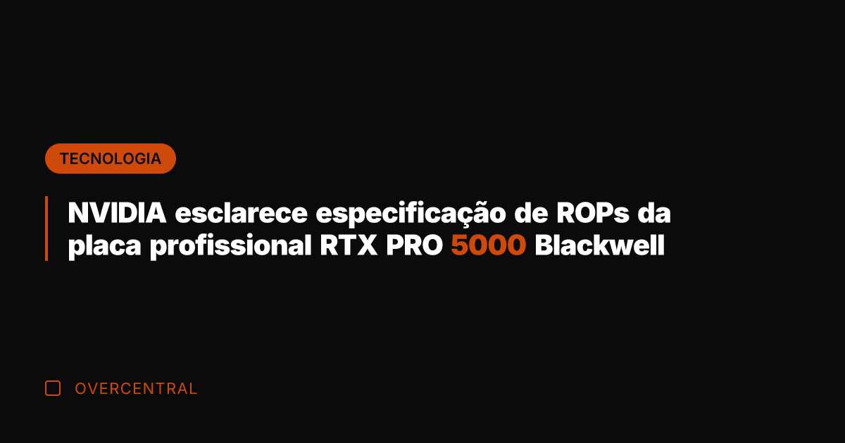 NVIDIA esclarece especificação de ROPs da placa profissional RTX PRO 5000 Blackwell