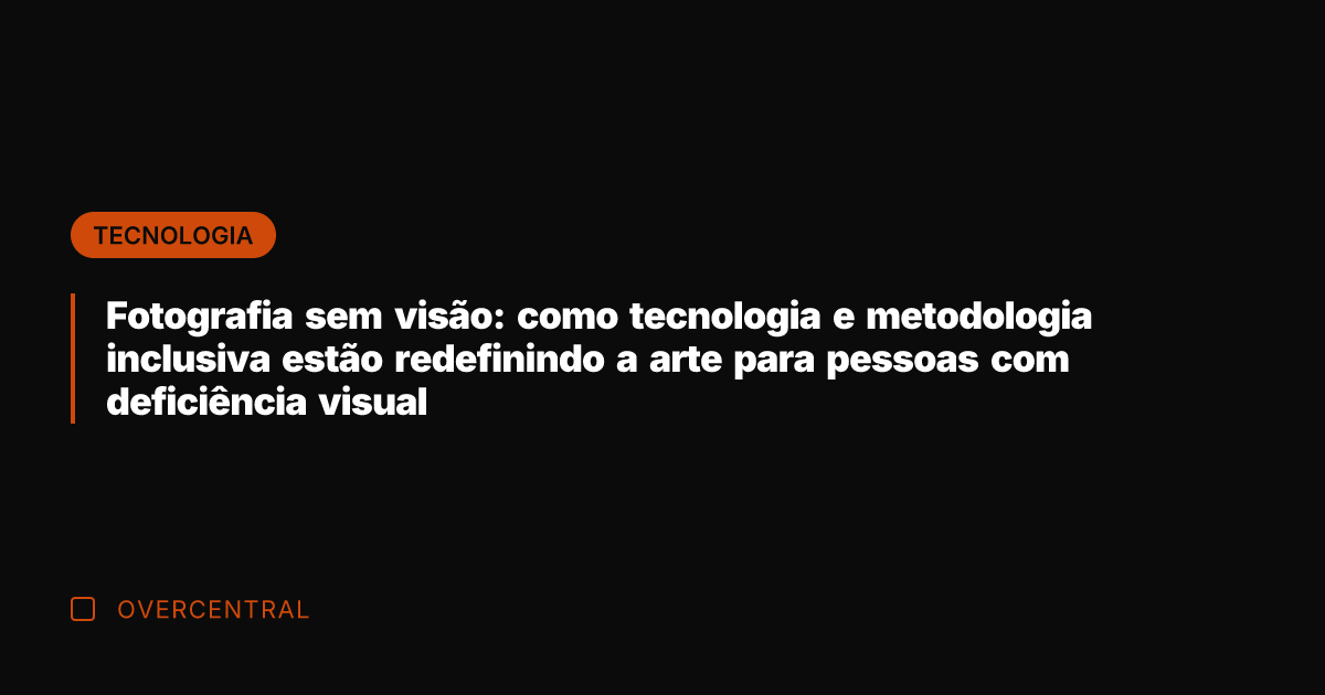 Fotografia sem visão: como tecnologia e metodologia inclusiva estão redefinindo a arte